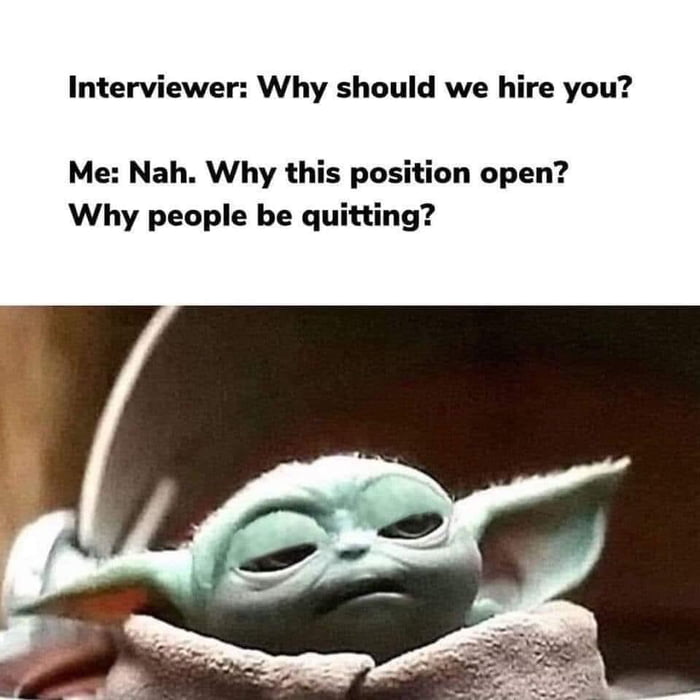 Interviewer Why should we hire you Me Nah Why this position open Why people be quitting