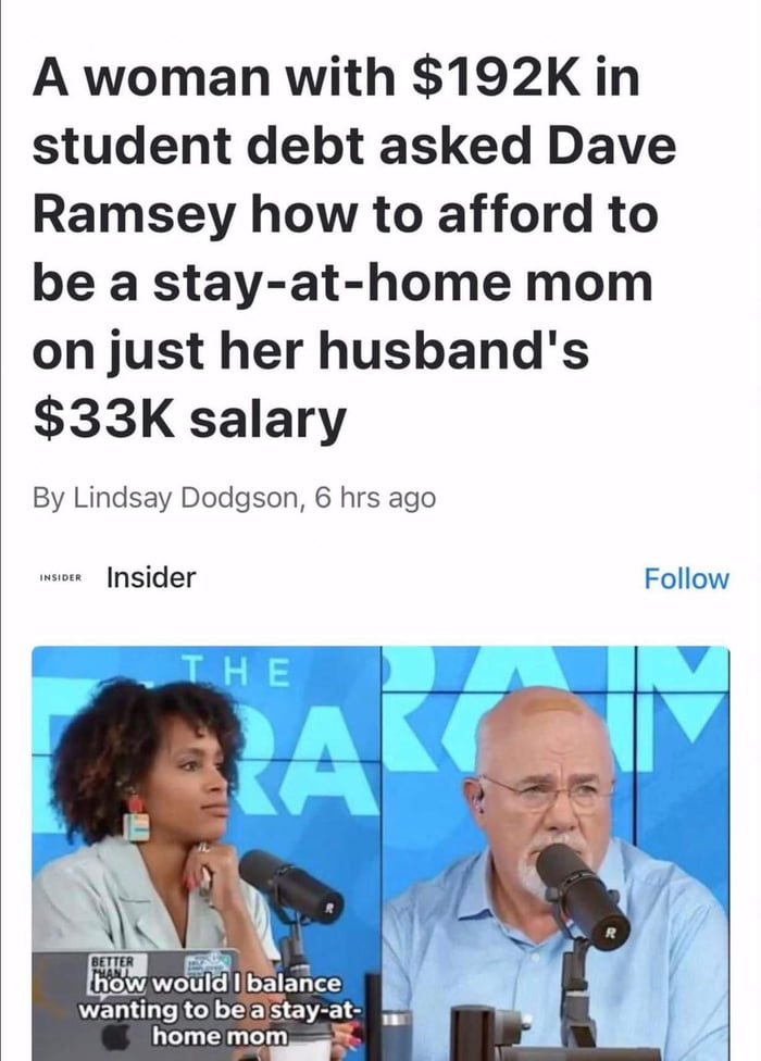 A woman with 192K in student debt asked Dave Ramsey how to afford to be a stay at home mom on just her husbands 33K salary By Lindsay Dodgson 6 hrs ago Insider Follow B o e wanting to beastay at home mom