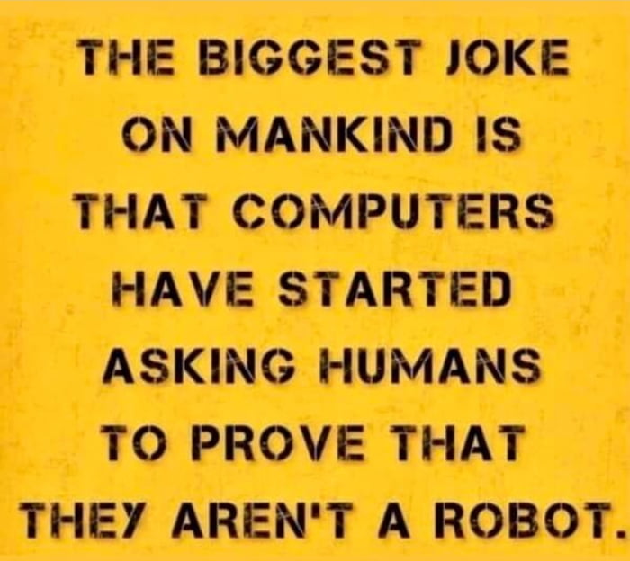 ON MANKIND IS THAT COMPUTERS HAVE STARTED ASKING HUMANS TO PROVE THAT THEY ARENT A ROBOT