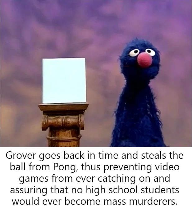 Grover goes back in time and steals the ball from Pong thus preventing video games from ever catching on and assuring that no high school students would ever become mass murderers