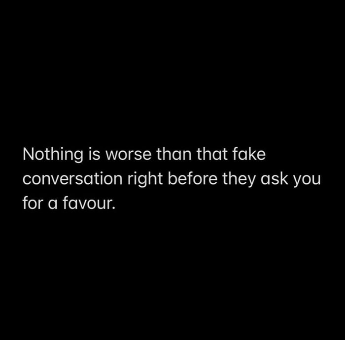 Nothing is worse than that fake conversation right before they ask you for a favour