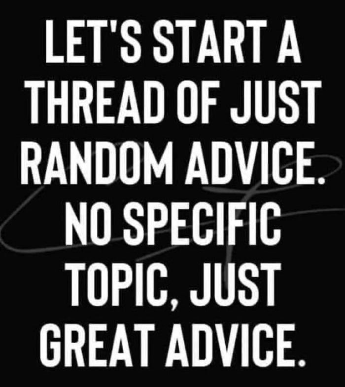 LETS START A THREAD OF JUST RANDOM ADVICE NO SPECIFIC 113 18 GREAT ADVICE