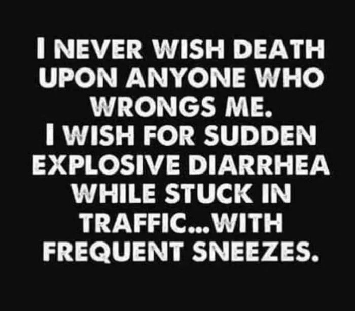 I NEVER WISH DEATH UPON ANYONE WHO L L e c2N 1 1 WISH FOR SUDDEN EXPLOSIVE DIARRHEA WHILE STUCK IN TRAFFICWITH FREQUENT SNEEZES