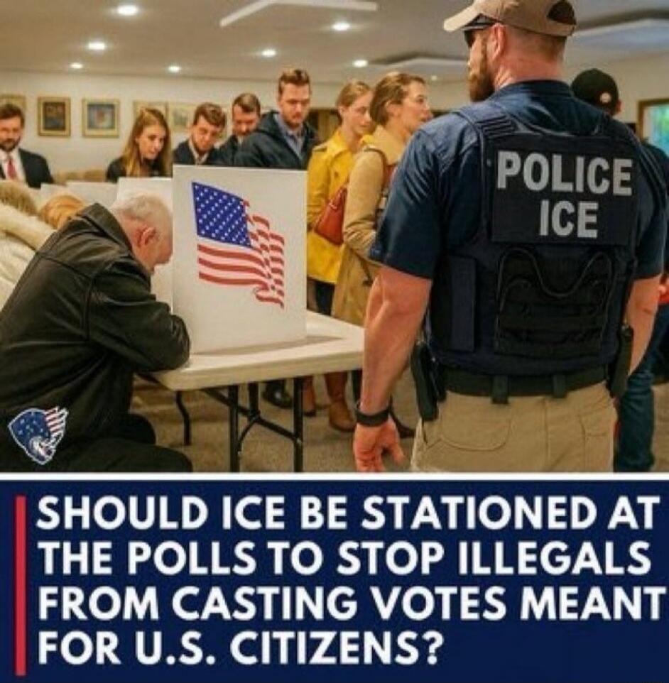 SHOULD ICE BE STATIONED AT THE POLLS TO STOP ILLEGALS FROM CASTING VOTES MEANT FOR U.S. CITIZENS?