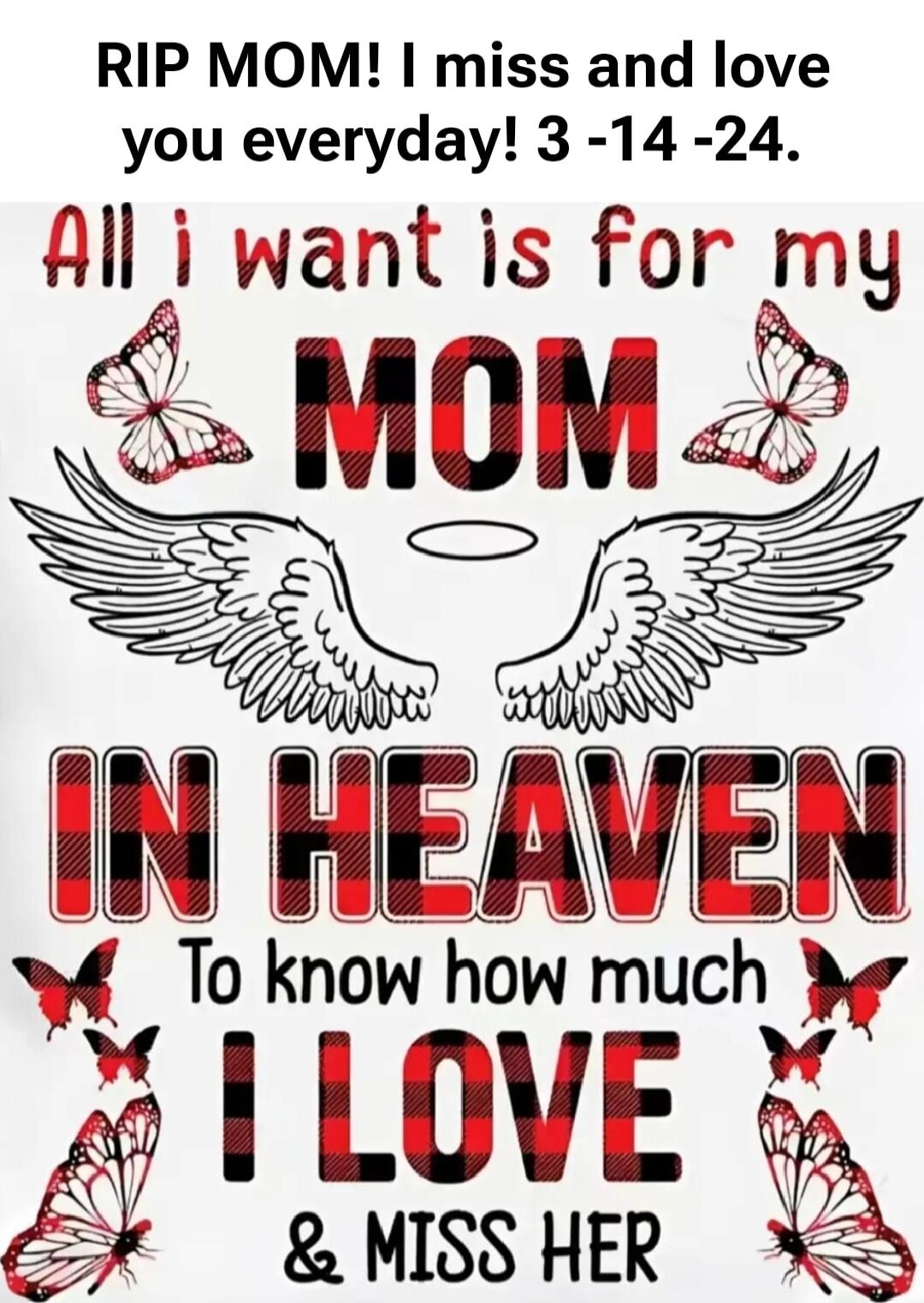 RIP MOM! I miss and love you everyday! 3 -14 -24. All i want is for my MOM IN HEAVEN To know how much I LOVE & MISS HER