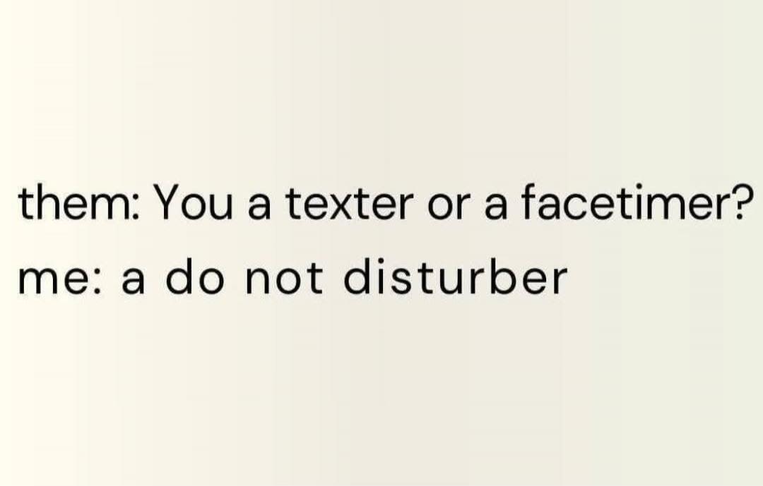 them: You a texter or a facetimer? me: a do not disturber