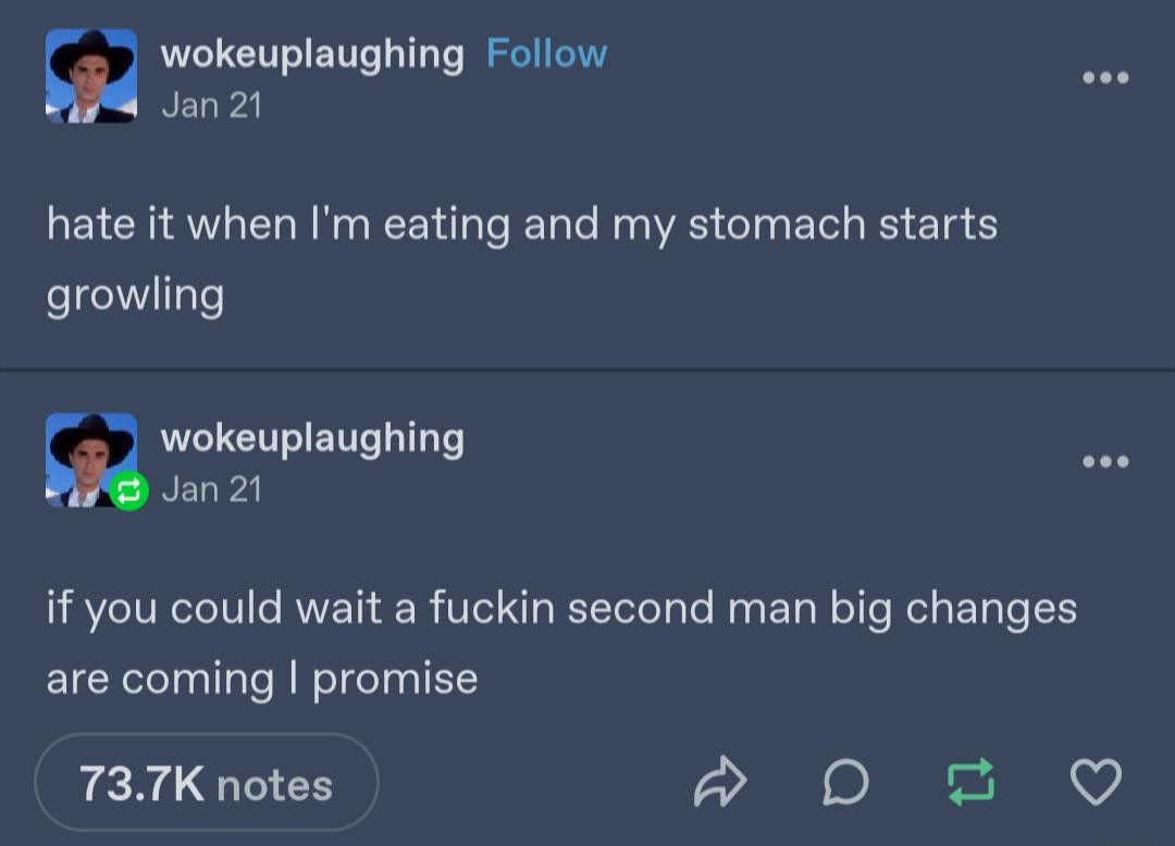 m wokeuplaughing Follow Jan 21 hate it when Im eating and my stomach starts growling wokeuplaughing e Jan 21 if you could wait a fuckin second man big changes are coming promise 737K notes D Q