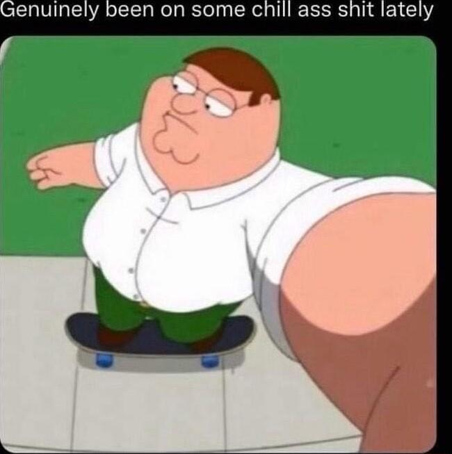 enuinely been on some chill ass shit lately