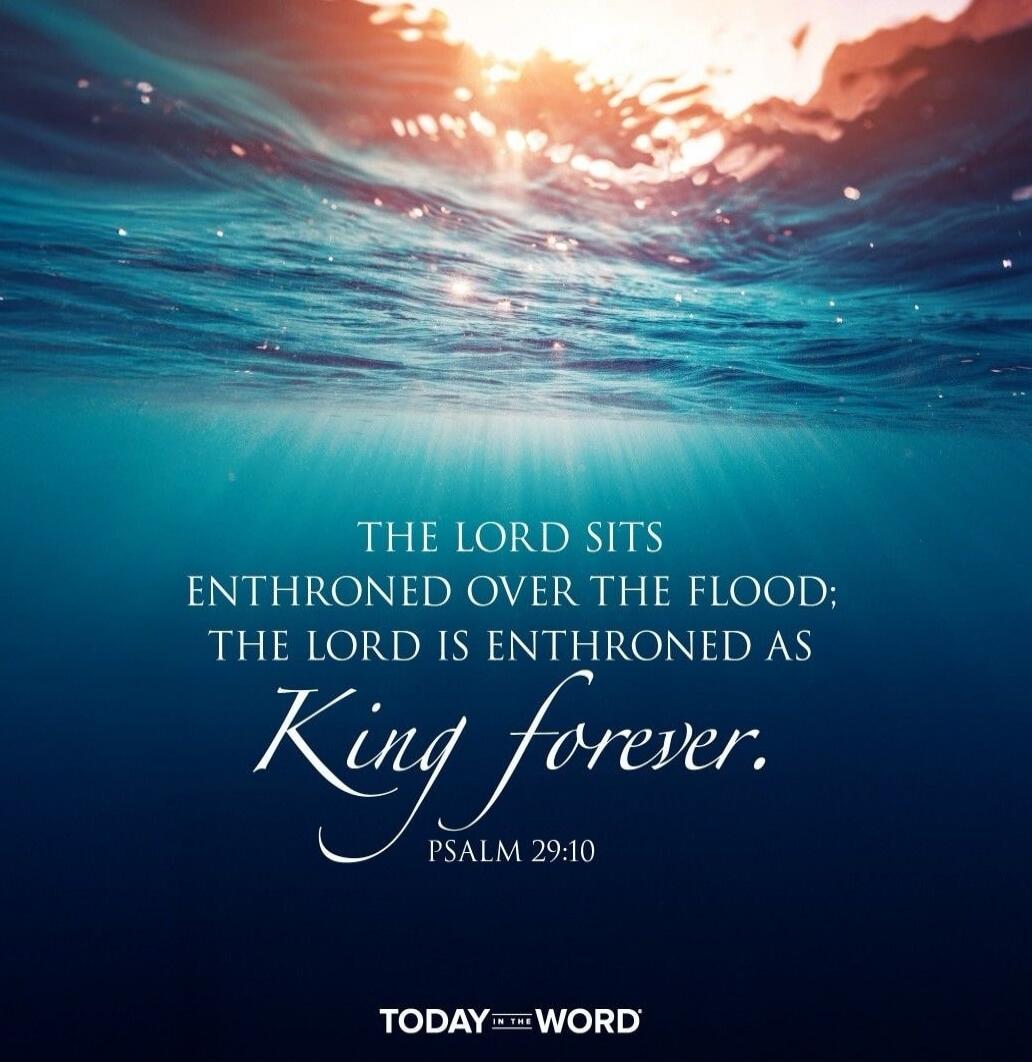 The Lord sits enthroned over the flood; The Lord is enthroned as King forever. Psalm 29:10