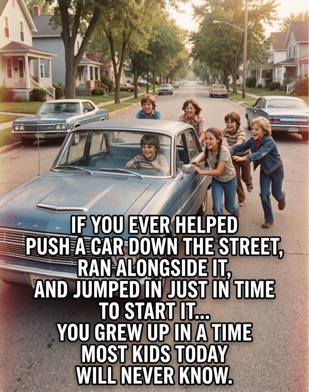 IF YOU EVER HELPED PUSH A CAR DOWN THE STREET, RAN ALONGSIDE IT, AND JUMPED IN JUST IN TIME TO START IT... YOU GREW UP IN A TIME MOST KIDS TODAY WILL NEVER KNOW.