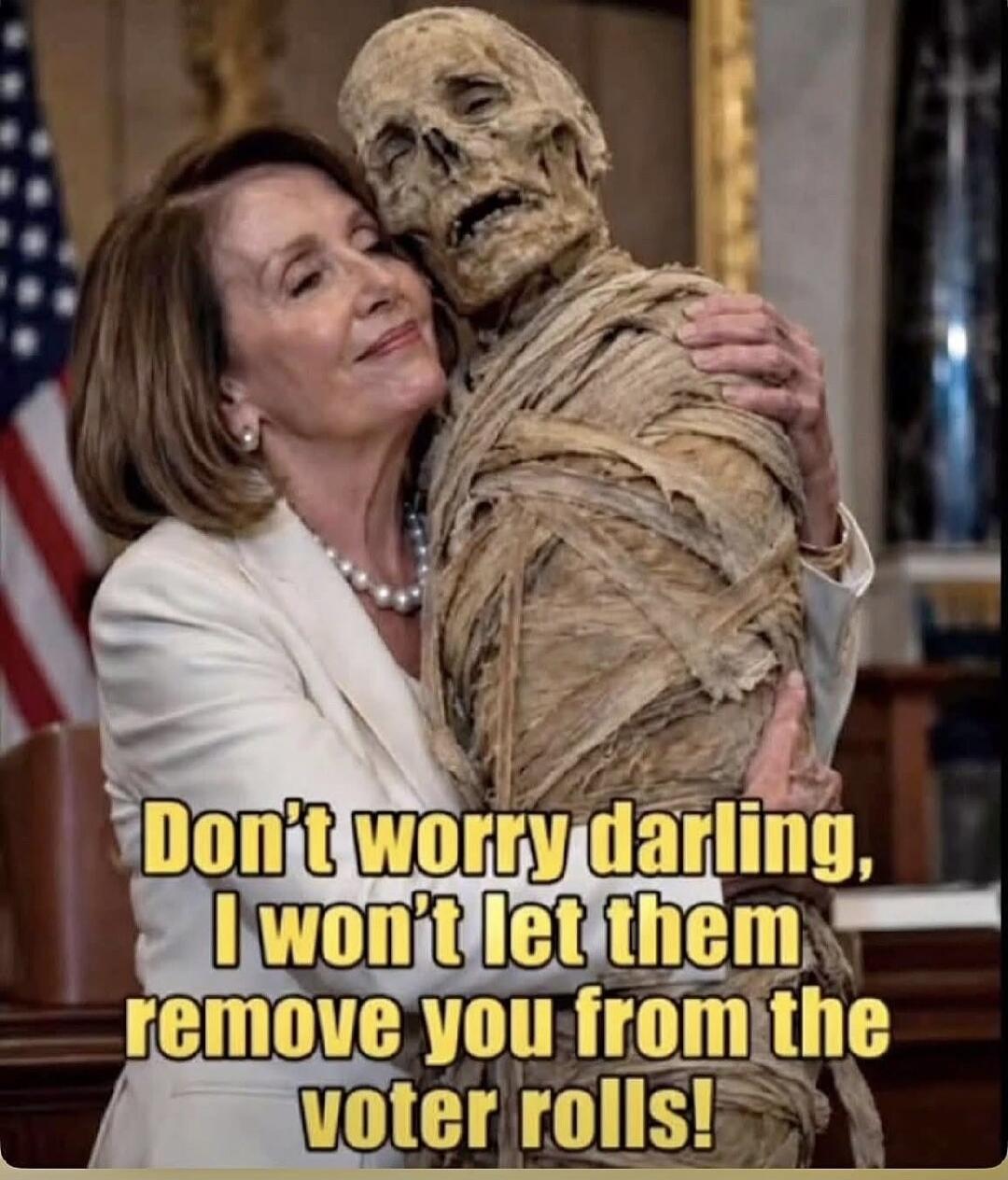 Don't worry darling, I won't let them remove you from the voter rolls!