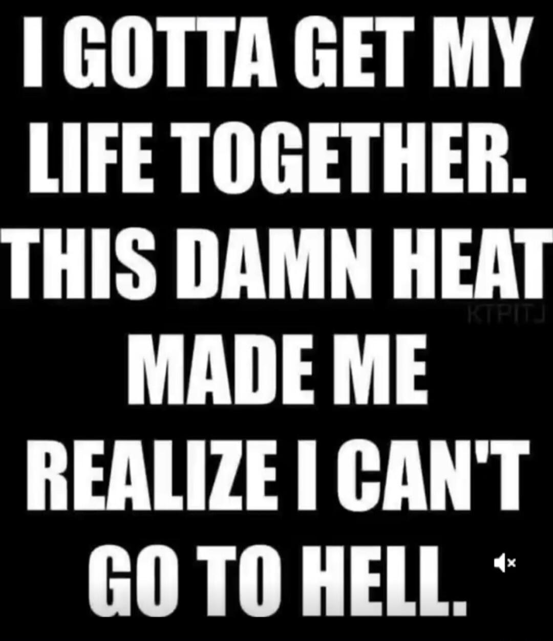 I GOTTA GET MY LIFE TOGETHER. THIS DAMN HEAT MADE ME REALIZE I CAN'T GO TO HELL.