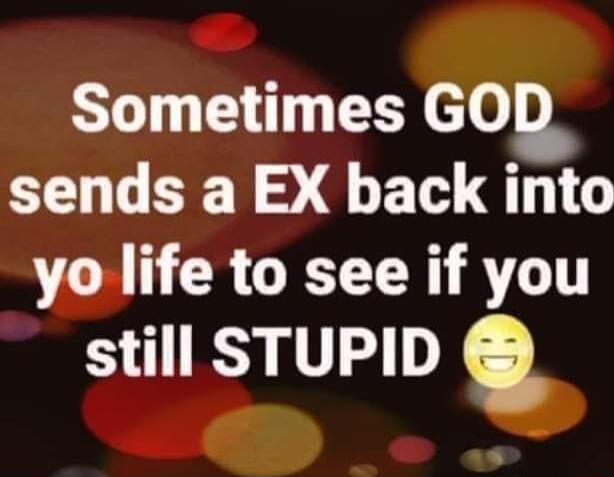 ST L S GOQ sends a EX back into yo life to see if you still STUPID