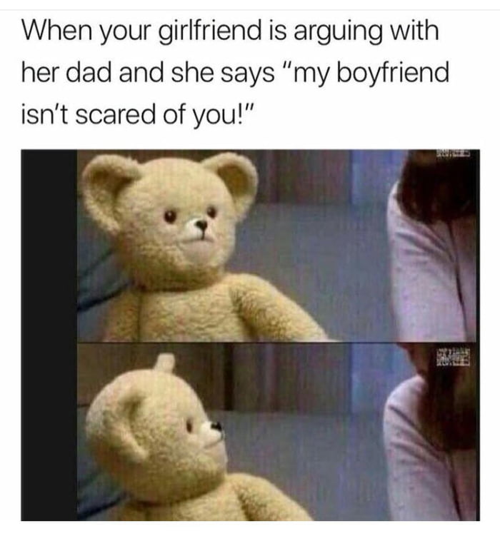 When your girlfriend is arguing with her dad and she says my boyfriend isnt scared of you 1