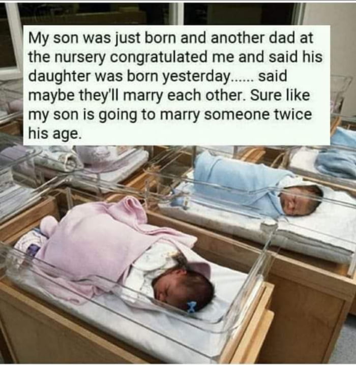 ETa My son was just born and another dad at the nursery congratulated me and said his daughter was born yesterday said v maybe theyll marry each other Sure like my son is going to marry someone twice his age