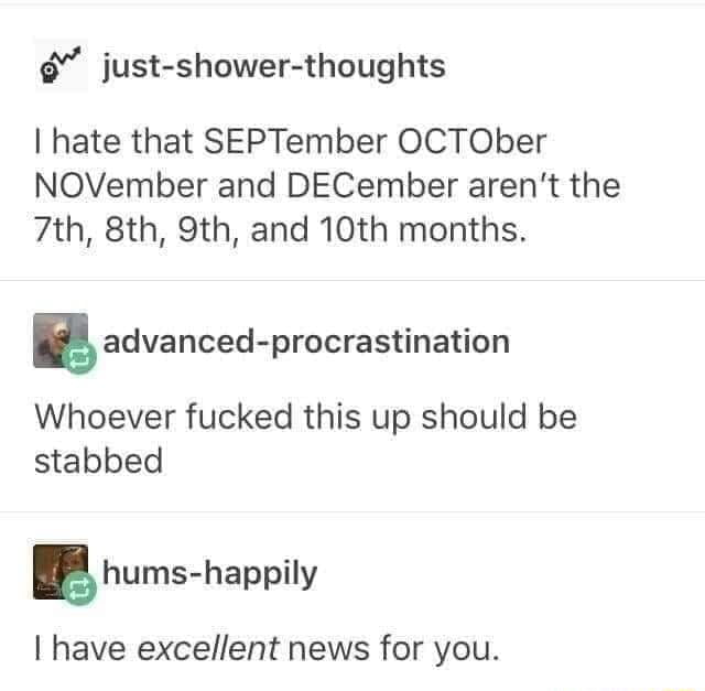 just shower thoughts hate that SEPTember OCTOber NOVember and DECember arent the 7th 8th 9th and 10th months gadvanced procrastination Whoever fucked this up should be stabbed Bhumshappily have excellent news for you
