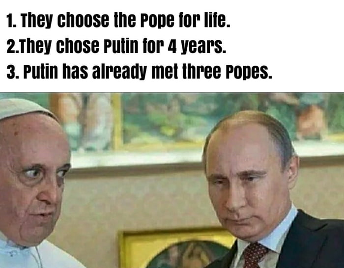 1They choose the Pope for life 2They chose Putin for 4 years 3 putin has already met three Popes