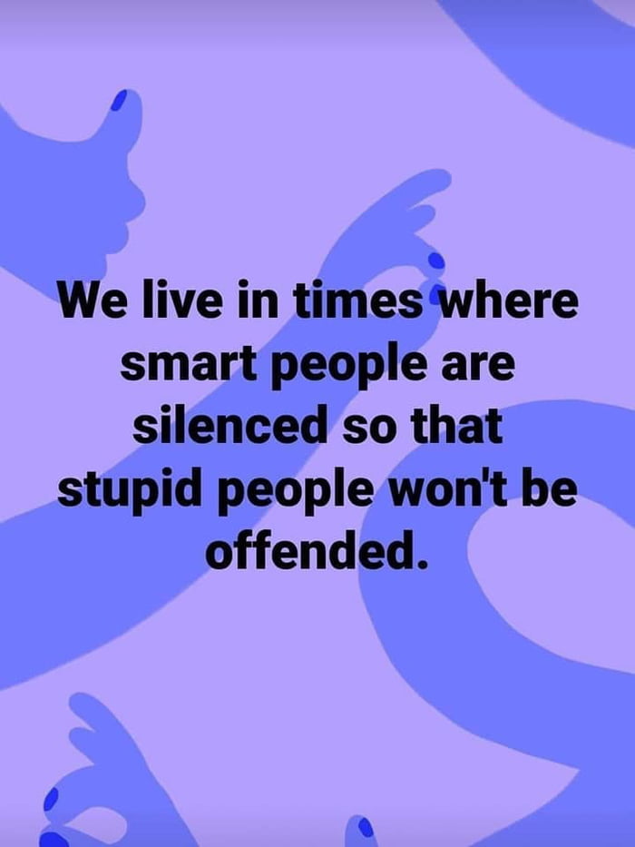 We live in timeswhere smart people are silenced so that stupid people wont be offended