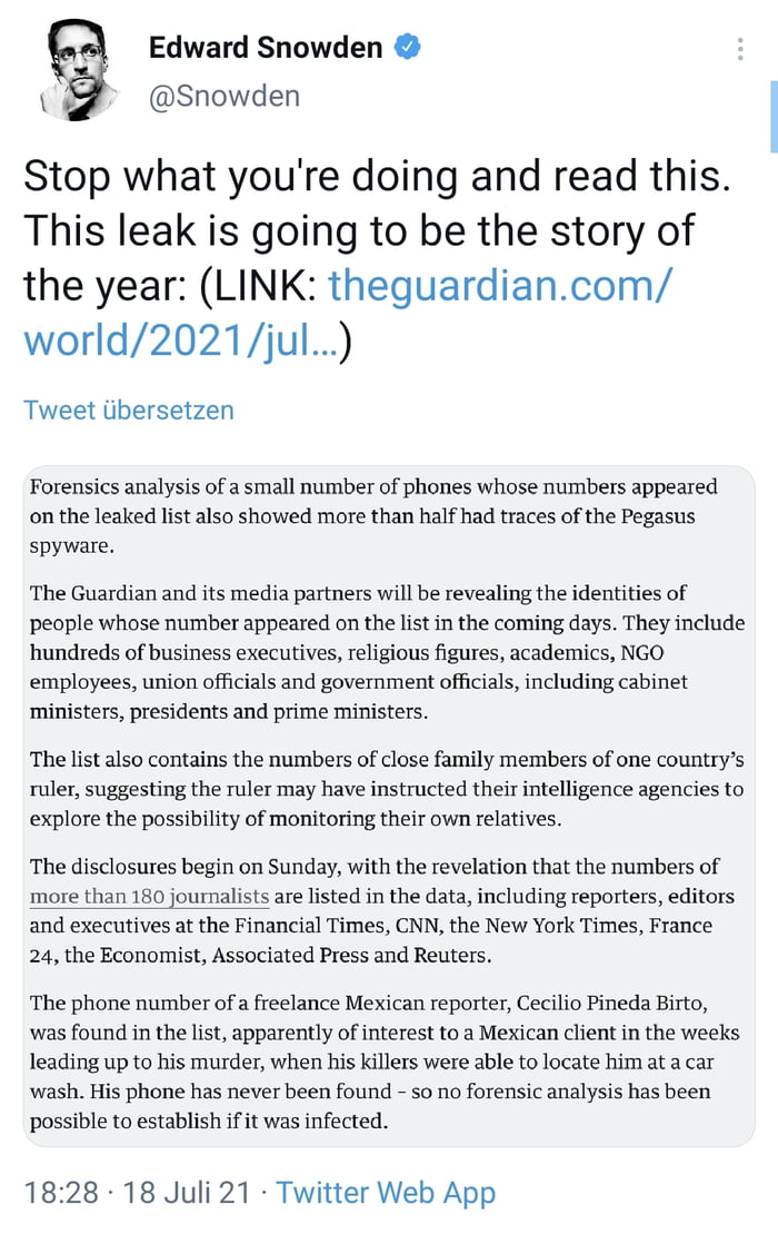 Edward Snowden 8 Snowden Stop what youre doing and read this This leak is going to be the story of the year LINK theguardiancom world2021jul Tweet iibersetzen Forensics analysis of a small number of phones whose numbers appeared on the leaked list also showed more than half had traces of the Pegasus spyware The Guardian and its media partners will be revealing the identities of people whose number