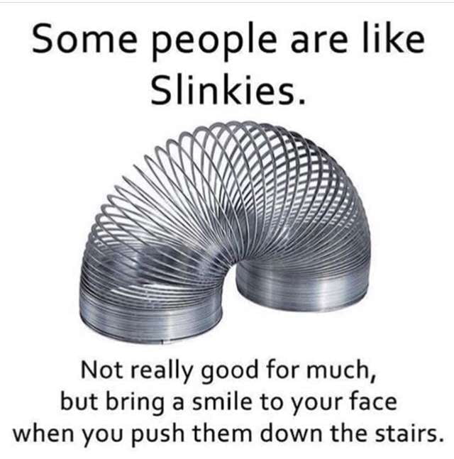 Some people are like Slinkies. Not really good for much, but bring a smile to your face when you push them down the stairs.