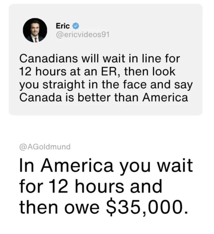 Canadians will wait in line for 12 hours at an ER, then look you straight in the face and say Canada is better than America. In America you wait for 12 hours and then owe $35,000.