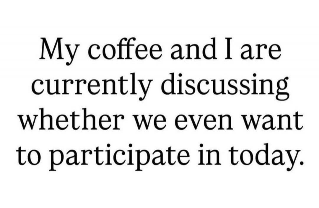 My coffee and I are currently discussing whether we even want to participate in today.