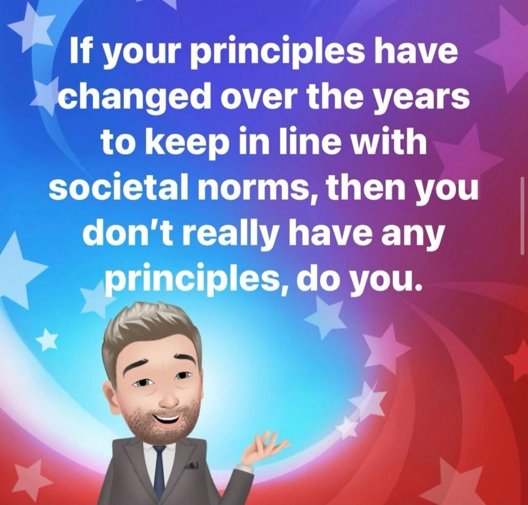 If your principles have changed over the years to keep in line with societal norms, then you don't really have any principles, do you.
