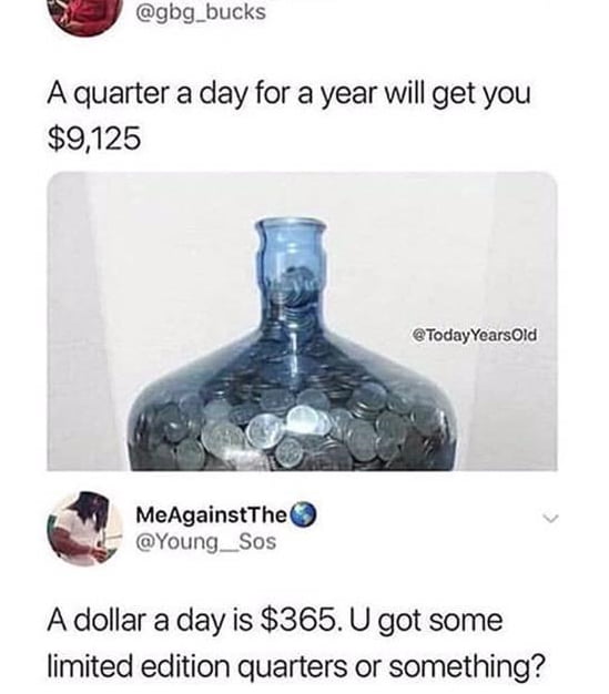 gbg_bucks A quarter a day for a year will get you 9125 TodayYearsOld MeAgainstThe Young_Sos Adollar a day is 365 U got some limited edition quarters or something