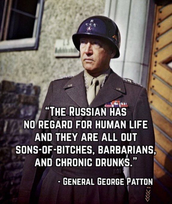 N N THE RUSSIAN HAS NOREGARD FOR HUMAN LIFE AND THEY ARE ALL OUT SONS OF BITCHES BARBARIANS AND CHRONIC DRUNKS GENERAL GEORGE PATTON