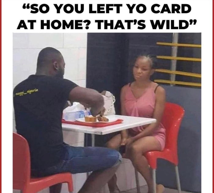 SO YOU LEFT YO CARD AT HOME THATS WILD