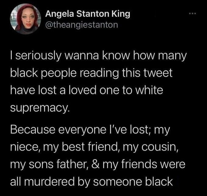 Angela Stanton King theangiestanton seriously wanna know how many black people reading this tweet REVEN S R lelVTe Rela ISR AW TI supremacy Because everyone Ive lost my niece my best friend my cousin my sons father my friends were all murdered by someone black