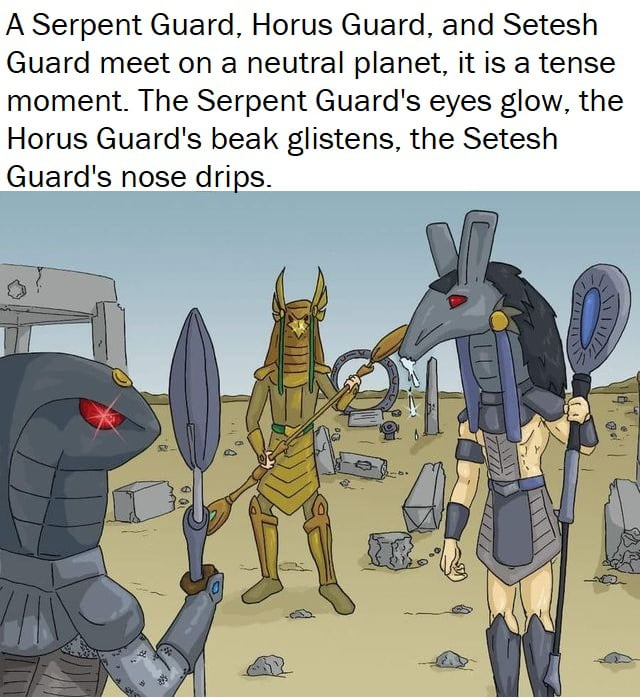 A Serpent Guard Horus Guard and Setesh Guard meet on a neutral planet it is a tense moment The Serpent Guards eyes glow the Horus Guards beak glistens the Setesh Guards nose drips