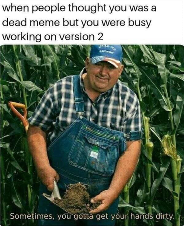 when people thought you was a dead meme but you were busy working on version 2 Sometimes you gotta get your hands dirty