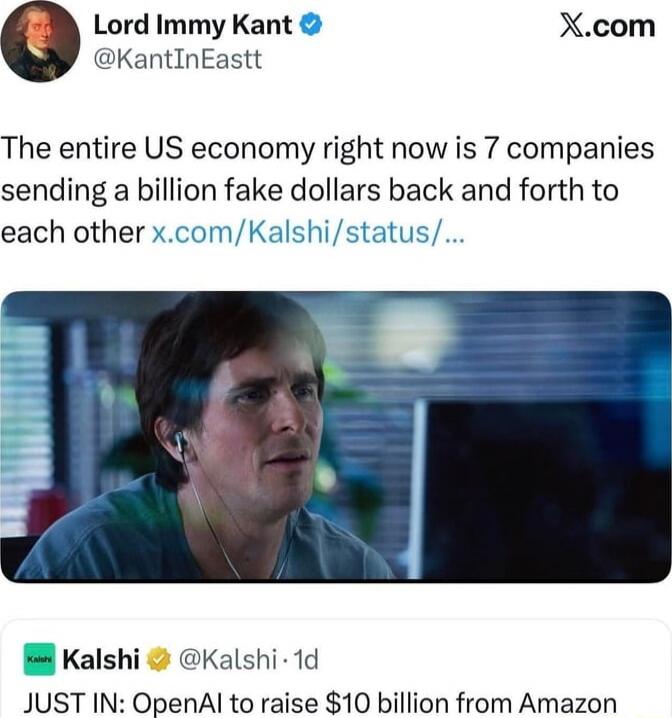 Lord Immy Kant @KantInEastt The entire US economy right now is 7 companies sending a billion fake dollars back and forth to each other x.com/Kalshi/status/... JUST IN: OpenAI to raise $10 billion from Amazon