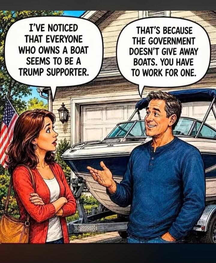 I've noticed that everyone who owns a boat seems to be a Trump supporter. That's because the government doesn't give away boats. You have to work for one.