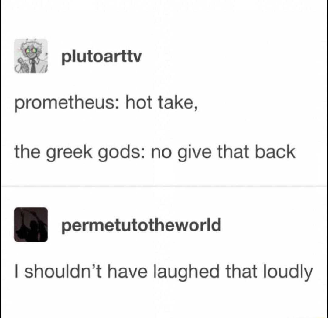 prometheus: hot take, the greek gods: no give that back. I shouldn't have laughed that loudly.