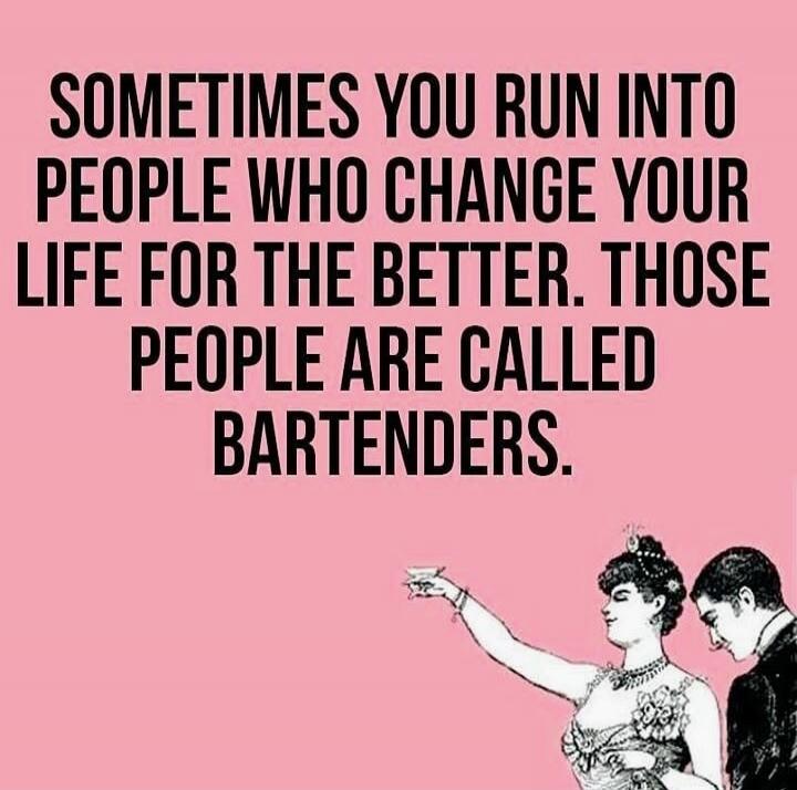 SOMETIMES YOU RUN INTO PEOPLE WHO CHANGE YOUR LIFE FOR THE BETTER. THOSE PEOPLE ARE CALLED BARTENDERS.
