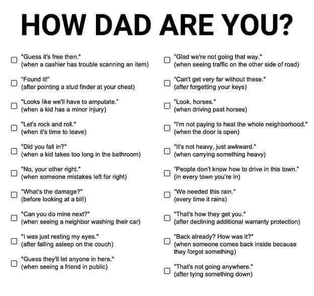 HOW DAD ARE YOU 0 Guess is free then when a cashier has trouble scanning an tem Found itr after pointing a stud finder at your chest 0 Looks ike well have to amputate when a kid has a minor injury 7 Lets rock and rol when is time to leave Pid you fall in when a kid takes too long in the bathroom 0 No your other ight when someone mistakes left for right 0 Whats the damage before looking at a bil 0 