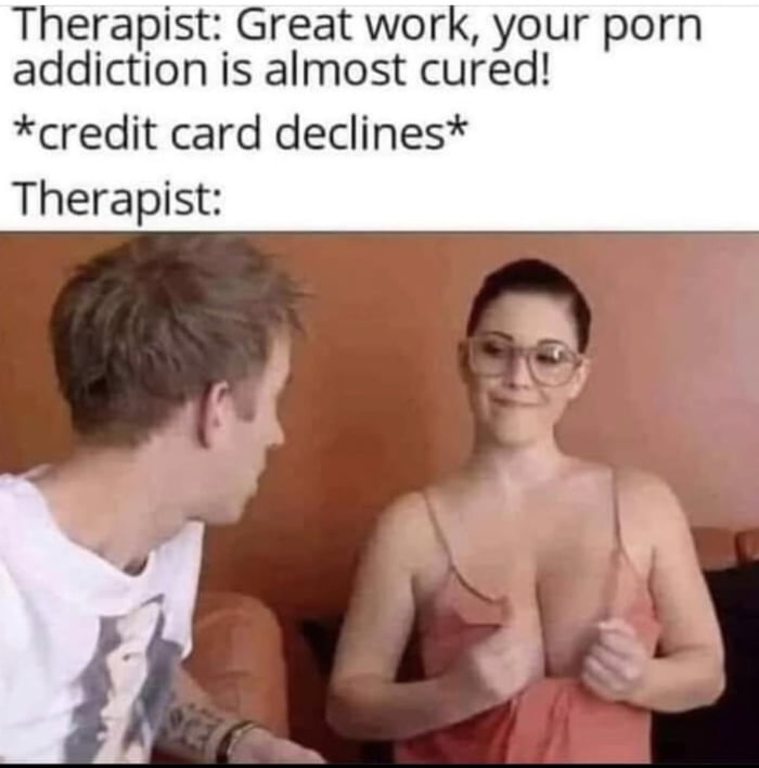 Therapist Great work your porn addiction is almost cured credit card declines Therapist