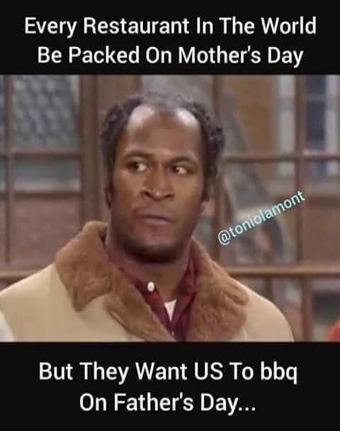Every Restaurant In The World Be Packed On Mother's Day But They Want US To bbq On Father's Day...