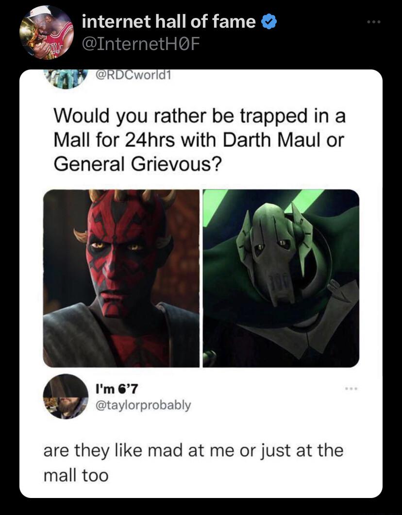 Would you rather be trapped in a Mall for 24hrs with Darth Maul or General Grievous are they like mad at me or just at the mall too