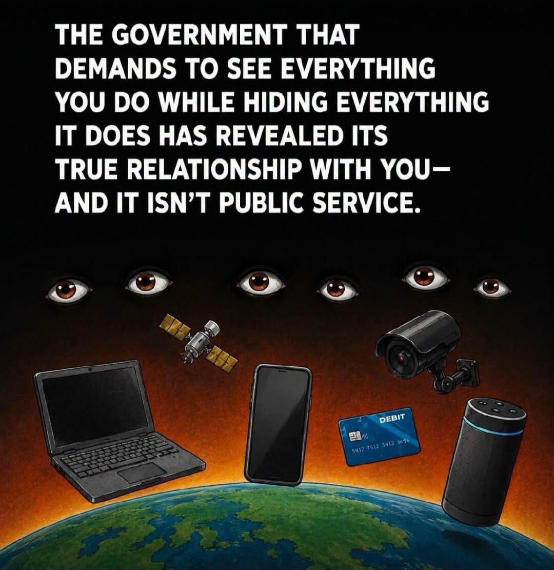 THE GOVERNMENT THAT DEMANDS TO SEE EVERYTHING YOU DO WHILE HIDING EVERYTHING IT DOES HAS REVEALED ITS TRUE RELATIONSHIP WITH YOU— AND IT ISN'T PUBLIC SERVICE.