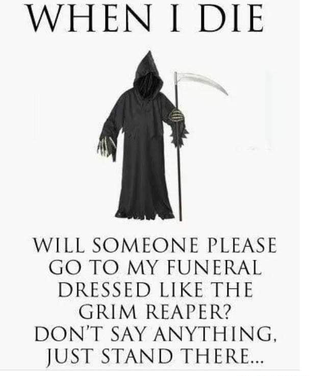 WHEN I DIE WILL SOMEONE PLEASE GO TO MY FUNERAL DRESSED LIKE THE GRIM REAPER DONT SAY ANYTHING JUST STANDR THERE