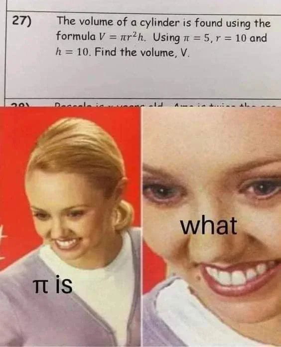 27) The volume of a cylinder is found using the formula V = πr²h. Using π = 5, r = 10 and h = 10. Find the volume, V. π is what