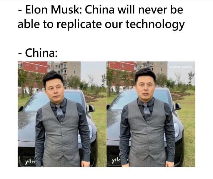 - Elon Musk: China will never be able to replicate our technology

- China:

[Two images of a man in a suit standing in front of a car]