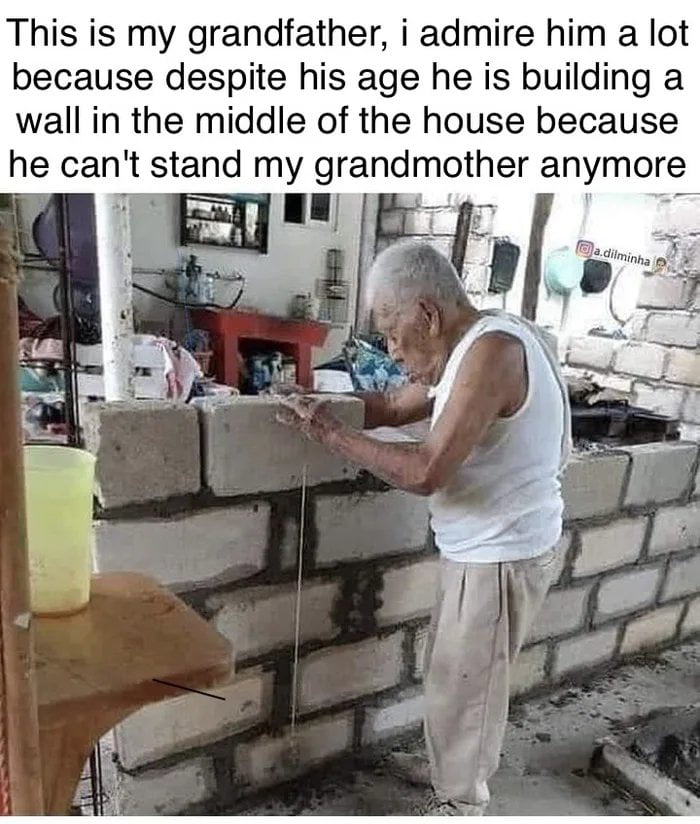 This is my grandfather, i admire him a lot because despite his age he is building a wall in the middle of the house because he can't stand my grandmother anymore