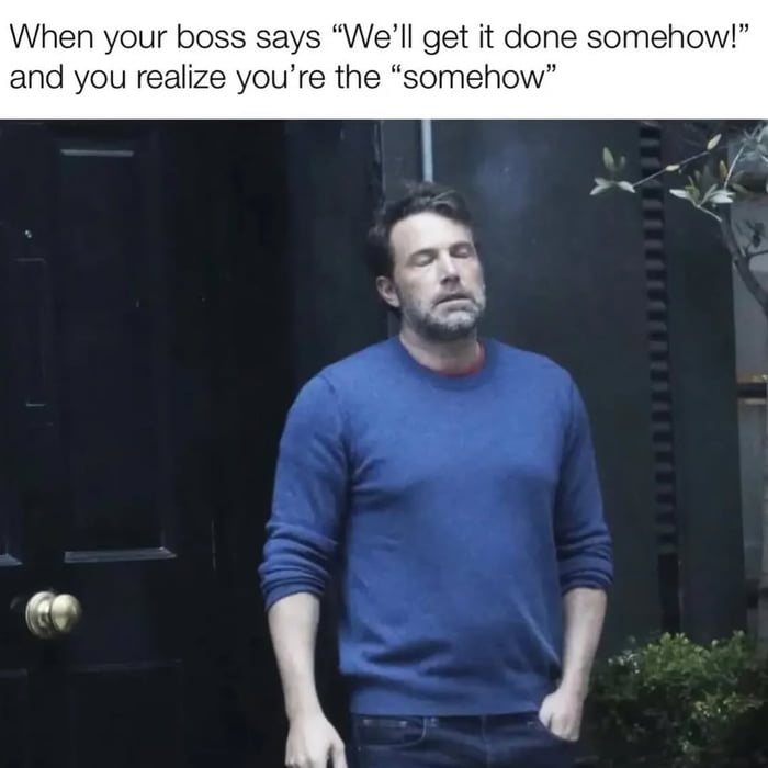 When your boss says “We’ll get it done somehow!” and you realize you’re the “somehow”