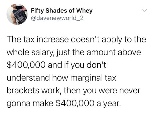 Fifty Shades of Whey davenewworld_2 The tax increase doesnt apply to the whole salary just the amount above 400000 and if you dont understand how marginal tax brackets work then you were never gonna make 400000 a year