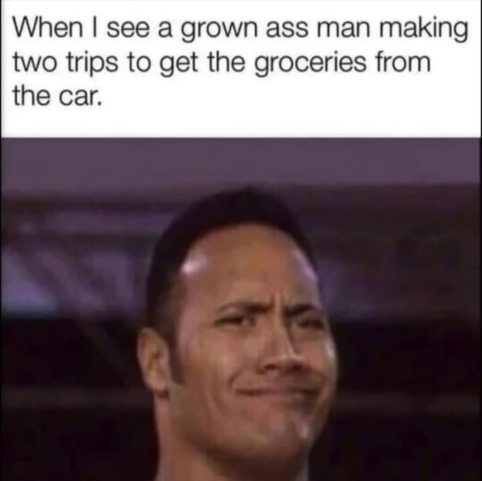 When see a grown ass man making two trips to get the groceries from the car