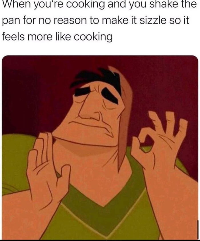 ana you shake the pan for no reason to make it sizzle so it feels more like cooking